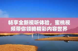 畅享全新视听体验，蜜桃视频带你领略精彩内容世界