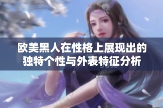 欧美黑人在性格上展现出的独特个性与外表特征分析