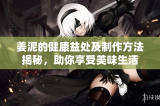 姜泥的健康益处及制作方法揭秘，助你享受美味生活