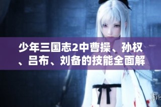少年三国志2中曹操、孙权、吕布、刘备的技能全面解析与评测