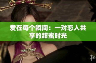 爱在每个瞬间：一对恋人共享的甜蜜时光
