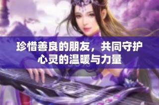 珍惜善良的朋友，共同守护心灵的温暖与力量