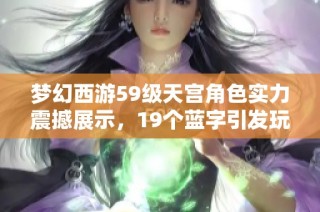 梦幻西游59级天宫角色实力震撼展示，19个蓝字引发玩家们的惊艳与热讨论！