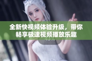 全新快视频体验升级，带你畅享极速视频播放乐趣