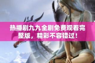 热播剧九九全剧免费观看完整版，精彩不容错过！