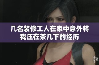 几名装修工人在家中意外将我压在茶几下的经历