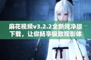 麻花视频v3.2.2全新纯净版下载，让你畅享极致观影体验