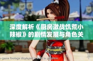 深度解析《厨房激战饥荒小辣椒》的剧情发展与角色关系