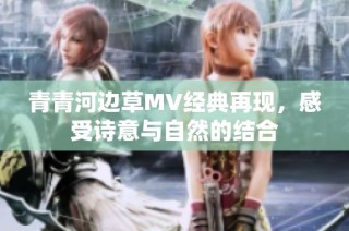 青青河边草MV经典再现，感受诗意与自然的结合