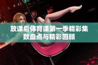 放课后体育课第一季精彩集数盘点与精彩回顾