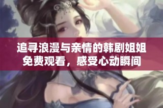 追寻浪漫与亲情的韩剧姐姐免费观看，感受心动瞬间
