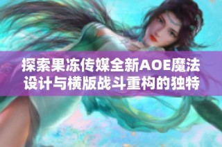 探索果冻传媒全新AOE魔法设计与横版战斗重构的独特魅力