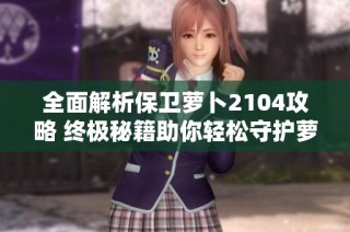 全面解析保卫萝卜2104攻略 终极秘籍助你轻松守护萝卜的秘密