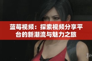 蓝莓视频：探索视频分享平台的新潮流与魅力之旅