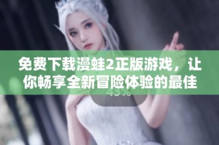 免费下载漫蛙2正版游戏，让你畅享全新冒险体验的最佳选择