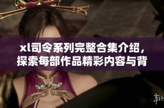 xl司令系列完整合集介绍，探索每部作品精彩内容与背后的故事