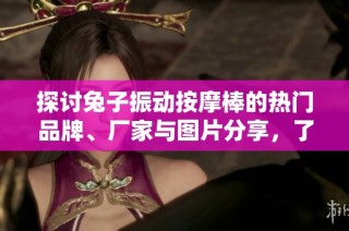 探讨兔子振动按摩棒的热门品牌、厂家与图片分享，了解热门热帖动态及使用心得