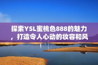 探索YSL蜜桃色888的魅力，打造令人心动的妆容和风格