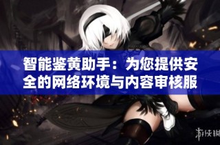 智能鉴黄助手：为您提供安全的网络环境与内容审核服务