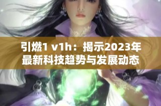 引燃1 v1h：揭示2023年最新科技趋势与发展动态