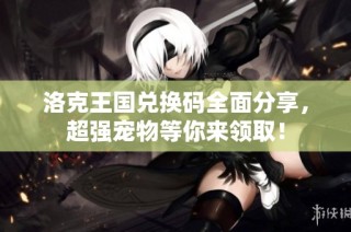 洛克王国兑换码全面分享，超强宠物等你来领取！