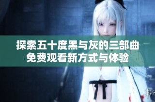 探索五十度黑与灰的三部曲免费观看新方式与体验