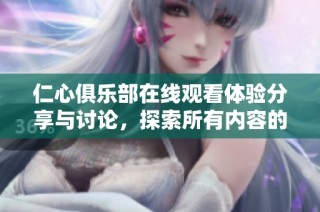 仁心俱乐部在线观看体验分享与讨论，探索所有内容的精彩瞬间