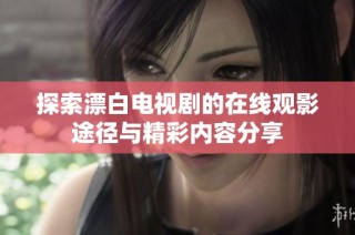 探索漂白电视剧的在线观影途径与精彩内容分享