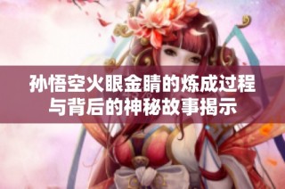 孙悟空火眼金睛的炼成过程与背后的神秘故事揭示