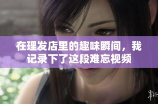 在理发店里的趣味瞬间，我记录下了这段难忘视频