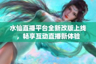 水仙直播平台全新改版上线，畅享互动直播新体验
