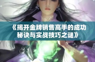 《揭开金牌销售高手的成功秘诀与实战技巧之谜》