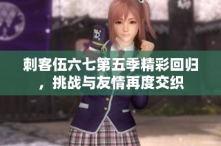 刺客伍六七第五季精彩回归，挑战与友情再度交织