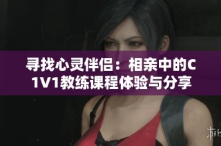 寻找心灵伴侣：相亲中的C1V1教练课程体验与分享