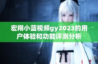 宏翔小蓝视频gy2023的用户体验和功能评测分析