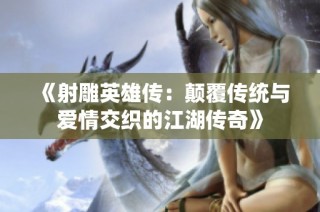 《射雕英雄传：颠覆传统与爱情交织的江湖传奇》