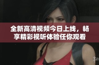 全新高清视频今日上线，畅享精彩视听体验任你观看