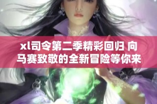 xl司令第二季精彩回归 向马赛致敬的全新冒险等你来探索
