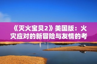 《灭火宝贝2》美国版：火灾应对的新冒险与友情的考验