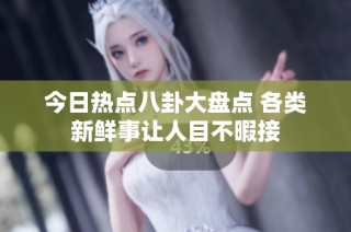 今日热点八卦大盘点 各类新鲜事让人目不暇接