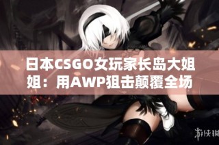 日本CSGO女玩家长岛大姐姐：用AWP狙击颠覆全场的传奇表现