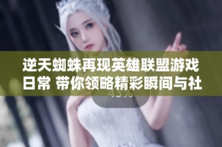 逆天蜘蛛再现英雄联盟游戏日常 带你领略精彩瞬间与社畜生活的完美结合