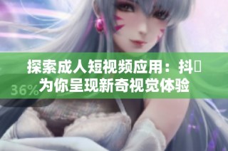 探索成人短视频应用：抖抈为你呈现新奇视觉体验