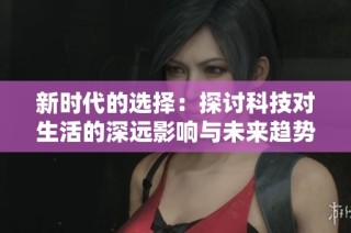 新时代的选择：探讨科技对生活的深远影响与未来趋势