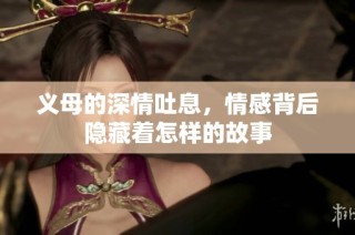 义母的深情吐息，情感背后隐藏着怎样的故事