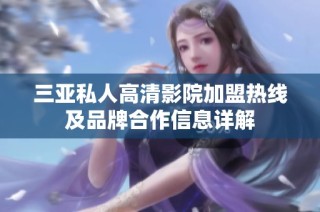 三亚私人高清影院加盟热线及品牌合作信息详解