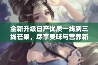 全新升级日产优质一线到三线芒果，尽享美味与营养新体验