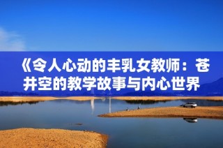 《令人心动的丰乳女教师：苍井空的教学故事与内心世界》