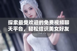 探索最受欢迎的免费视频聊天平台，轻松结识美女好友