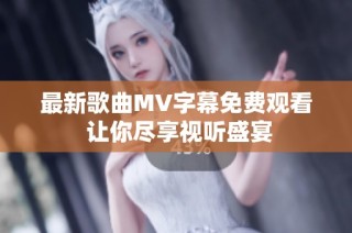 最新歌曲MV字幕免费观看 让你尽享视听盛宴
